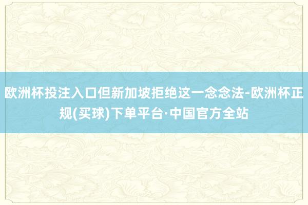 欧洲杯投注入口但新加坡拒绝这一念念法-欧洲杯正规(买球)下单平台·中国官方全站