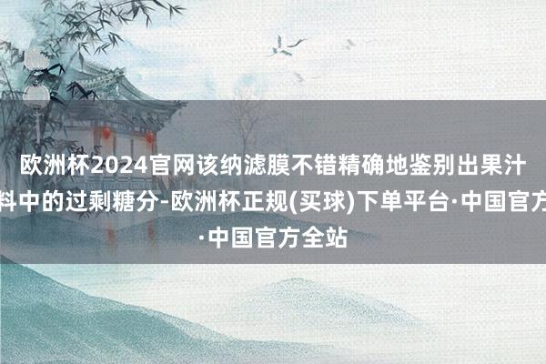 欧洲杯2024官网该纳滤膜不错精确地鉴别出果汁或饮料中的过剩糖分-欧洲杯正规(买球)下单平台·中国官方全站