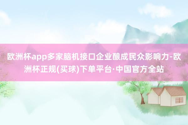 欧洲杯app多家脑机接口企业酿成民众影响力-欧洲杯正规(买球)下单平台·中国官方全站