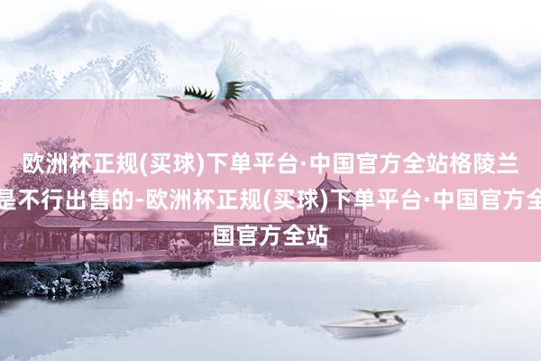 欧洲杯正规(买球)下单平台·中国官方全站格陵兰岛是不行出售的-欧洲杯正规(买球)下单平台·中国官方全站