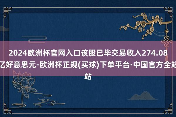 2024欧洲杯官网入口该股已毕交易收入274.08亿好意思元-欧洲杯正规(买球)下单平台·中国官方全站