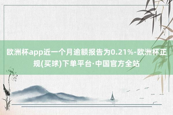 欧洲杯app近一个月逾额报告为0.21%-欧洲杯正规(买球)下单平台·中国官方全站