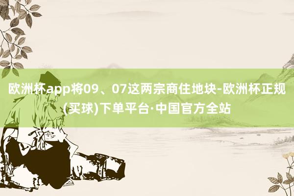 欧洲杯app将09、07这两宗商住地块-欧洲杯正规(买球)下单平台·中国官方全站