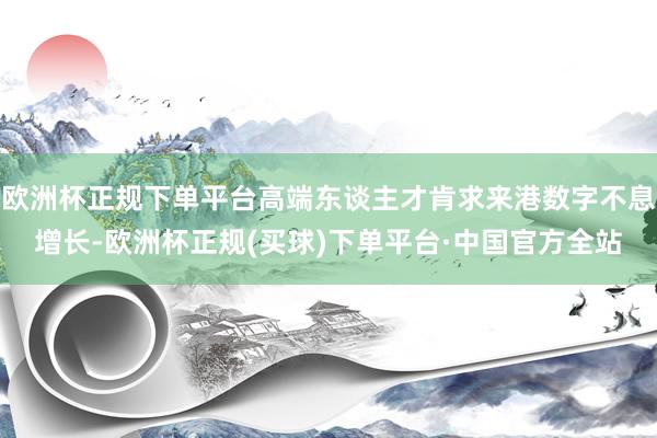 欧洲杯正规下单平台高端东谈主才肯求来港数字不息增长-欧洲杯正规(买球)下单平台·中国官方全站
