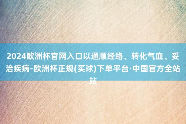 2024欧洲杯官网入口以通顺经络、转化气血、妥洽疾病-欧洲杯正规(买球)下单平台·中国官方全站