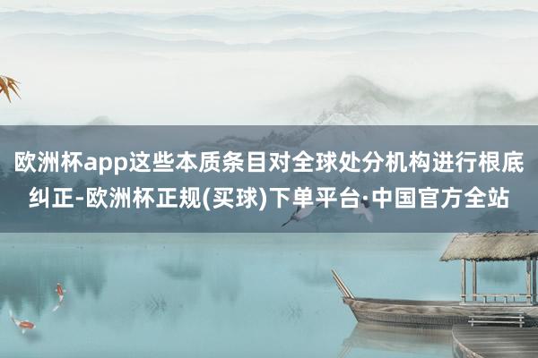 欧洲杯app这些本质条目对全球处分机构进行根底纠正-欧洲杯正规(买球)下单平台·中国官方全站