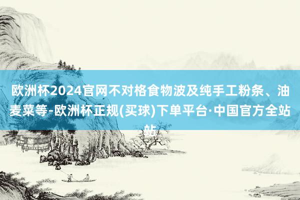 欧洲杯2024官网不对格食物波及纯手工粉条、油麦菜等-欧洲杯正规(买球)下单平台·中国官方全站