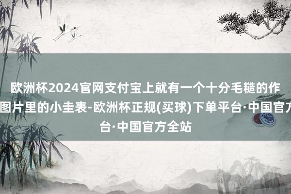 欧洲杯2024官网支付宝上就有一个十分毛糙的作事——图片里的小圭表-欧洲杯正规(买球)下单平台·中国官方全站