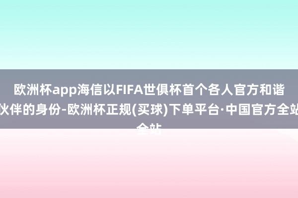 欧洲杯app海信以FIFA世俱杯首个各人官方和谐伙伴的身份-欧洲杯正规(买球)下单平台·中国官方全站