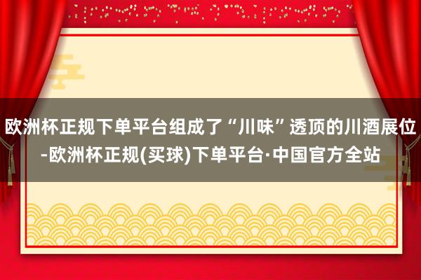 欧洲杯正规下单平台组成了“川味”透顶的川酒展位-欧洲杯正规(买球)下单平台·中国官方全站