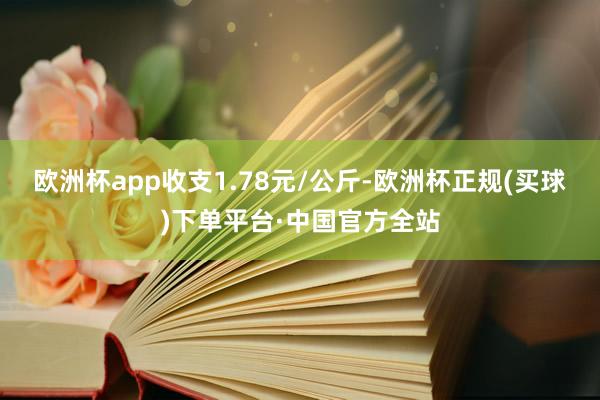 欧洲杯app收支1.78元/公斤-欧洲杯正规(买球)下单平台·中国官方全站