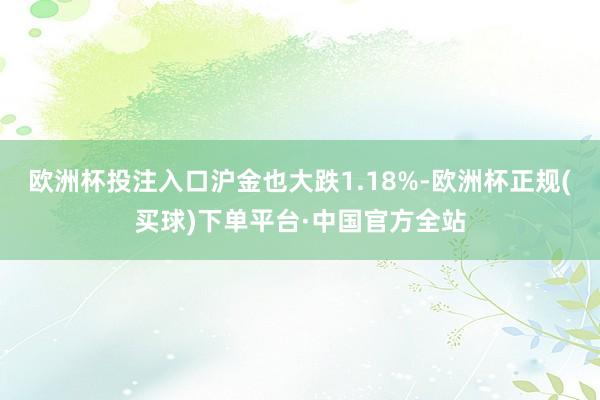 欧洲杯投注入口沪金也大跌1.18%-欧洲杯正规(买球)下单平台·中国官方全站