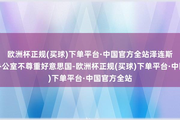 欧洲杯正规(买球)下单平台·中国官方全站泽连斯基在卵形办公室不尊重好意思国-欧洲杯正规(买球)下单平台·中国官方全站