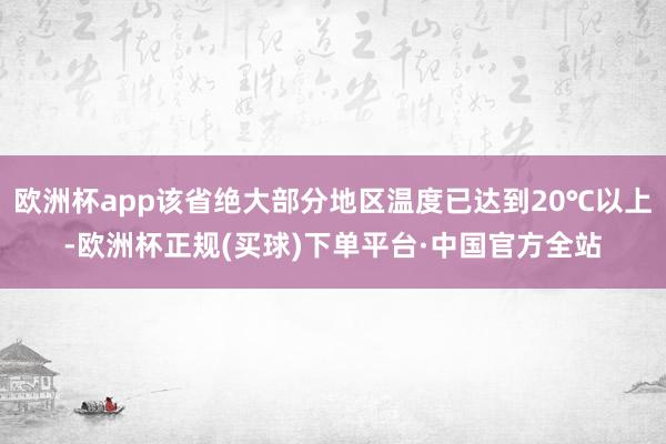 欧洲杯app该省绝大部分地区温度已达到20℃以上-欧洲杯正规(买球)下单平台·中国官方全站