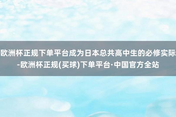 欧洲杯正规下单平台成为日本总共高中生的必修实际-欧洲杯正规(买球)下单平台·中国官方全站