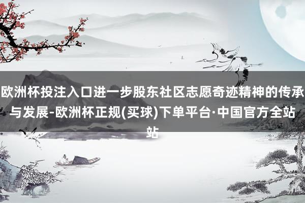 欧洲杯投注入口进一步股东社区志愿奇迹精神的传承与发展-欧洲杯正规(买球)下单平台·中国官方全站