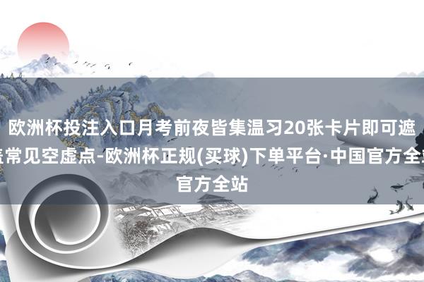 欧洲杯投注入口月考前夜皆集温习20张卡片即可遮盖常见空虚点-欧洲杯正规(买球)下单平台·中国官方全站