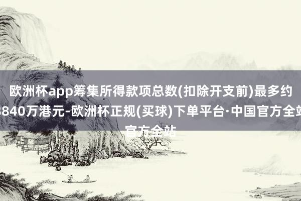 欧洲杯app筹集所得款项总数(扣除开支前)最多约8840万港元-欧洲杯正规(买球)下单平台·中国官方全站