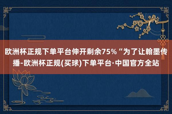 欧洲杯正规下单平台伸开剩余75%“为了让翰墨传播-欧洲杯正规(买球)下单平台·中国官方全站