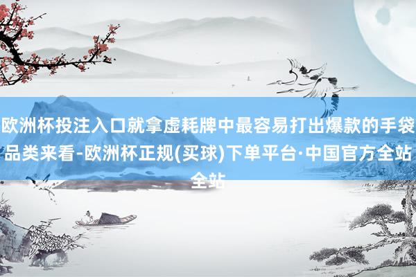 欧洲杯投注入口就拿虚耗牌中最容易打出爆款的手袋品类来看-欧洲杯正规(买球)下单平台·中国官方全站