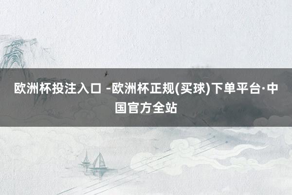 欧洲杯投注入口 -欧洲杯正规(买球)下单平台·中国官方全站