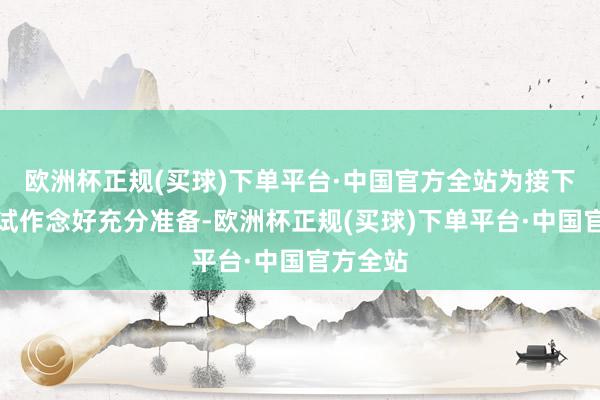 欧洲杯正规(买球)下单平台·中国官方全站为接下来的考试作念好充分准备-欧洲杯正规(买球)下单平台·中国官方全站