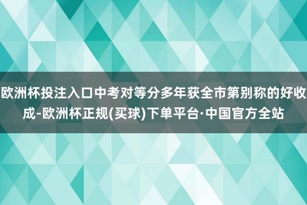 欧洲杯投注入口中考对等分多年获全市第别称的好收成-欧洲杯正规(买球)下单平台·中国官方全站