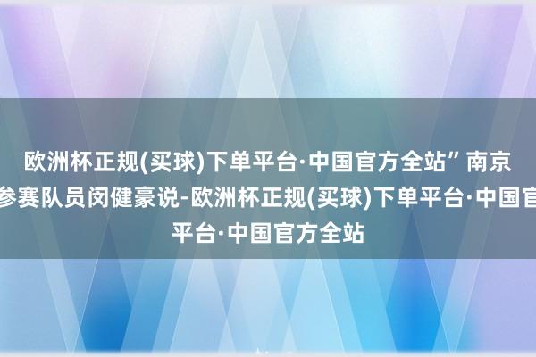 欧洲杯正规(买球)下单平台·中国官方全站”南京海事局参赛队员闵健豪说-欧洲杯正规(买球)下单平台·中国官方全站