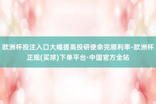 欧洲杯投注入口大幅提高投研使命完顺利率-欧洲杯正规(买球)下单平台·中国官方全站