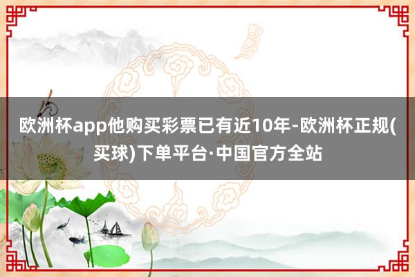 欧洲杯app他购买彩票已有近10年-欧洲杯正规(买球)下单平台·中国官方全站