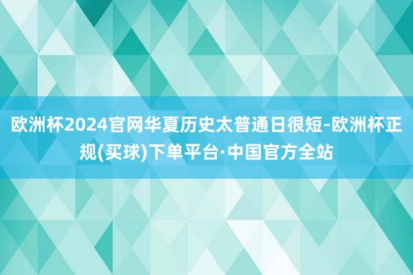 欧洲杯2024官网华夏历史太普通日很短-欧洲杯正规(买球)下单平台·中国官方全站