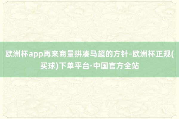欧洲杯app再来商量拼凑马超的方针-欧洲杯正规(买球)下单平台·中国官方全站