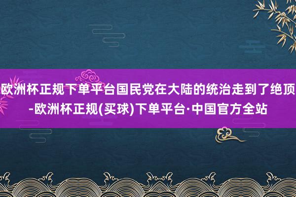 欧洲杯正规下单平台国民党在大陆的统治走到了绝顶-欧洲杯正规(买球)下单平台·中国官方全站