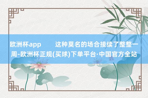 欧洲杯app        这种莫名的场合接续了整整一周-欧洲杯正规(买球)下单平台·中国官方全站