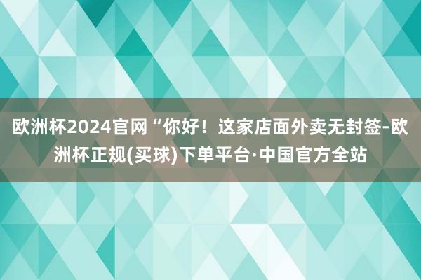 欧洲杯2024官网“你好！这家店面外卖无封签-欧洲杯正规(买球)下单平台·中国官方全站