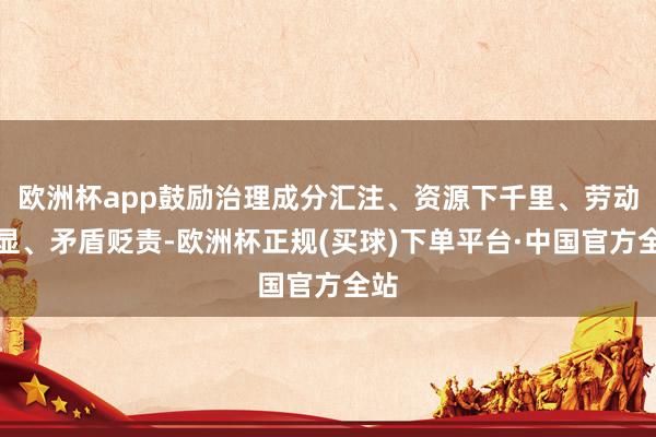 欧洲杯app鼓励治理成分汇注、资源下千里、劳动彰显、矛盾贬责-欧洲杯正规(买球)下单平台·中国官方全站