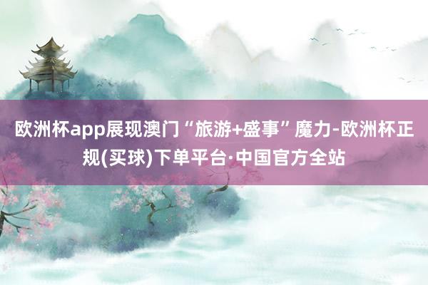 欧洲杯app展现澳门“旅游+盛事”魔力-欧洲杯正规(买球)下单平台·中国官方全站