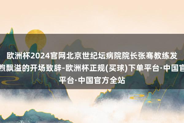 欧洲杯2024官网北京世纪坛病院院长张骞教练发表了温煦飘溢的开场致辞-欧洲杯正规(买球)下单平台·中国官方全站