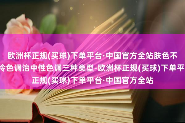 欧洲杯正规(买球)下单平台·中国官方全站肤色不错分为暖色调、冷色调治中性色调三种类型-欧洲杯正规(买球)下单平台·中国官方全站