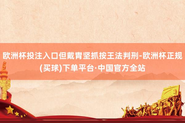 欧洲杯投注入口但戴胄坚抓按王法判刑-欧洲杯正规(买球)下单平台·中国官方全站