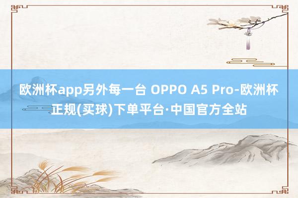 欧洲杯app另外每一台 OPPO A5 Pro-欧洲杯正规(买球)下单平台·中国官方全站