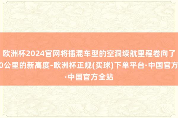 欧洲杯2024官网将插混车型的空洞续航里程卷向了2000公里的新高度-欧洲杯正规(买球)下单平台·中国官方全站