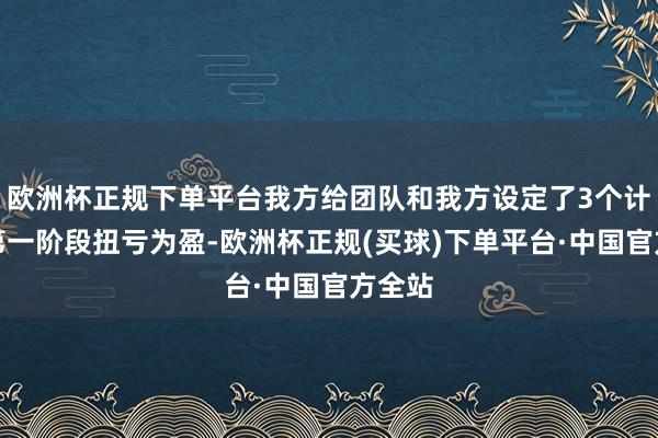 欧洲杯正规下单平台我方给团队和我方设定了3个计较：第一阶段扭亏为盈-欧洲杯正规(买球)下单平台·中国官方全站