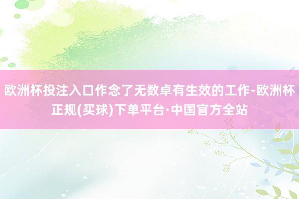 欧洲杯投注入口作念了无数卓有生效的工作-欧洲杯正规(买球)下单平台·中国官方全站