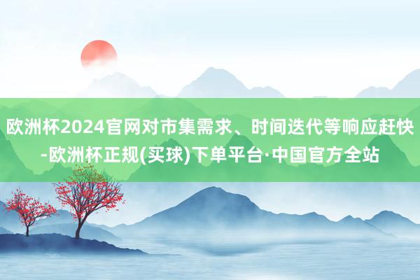 欧洲杯2024官网对市集需求、时间迭代等响应赶快-欧洲杯正规(买球)下单平台·中国官方全站