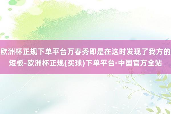 欧洲杯正规下单平台万春秀即是在这时发现了我方的短板-欧洲杯正规(买球)下单平台·中国官方全站