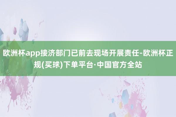 欧洲杯app接济部门已前去现场开展责任-欧洲杯正规(买球)下单平台·中国官方全站