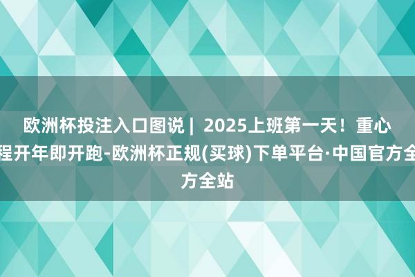 欧洲杯投注入口图说 |  2025上班第一天！重心工程开年即开跑-欧洲杯正规(买球)下单平台·中国官方全站