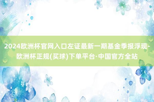 2024欧洲杯官网入口左证最新一期基金季报浮现-欧洲杯正规(买球)下单平台·中国官方全站