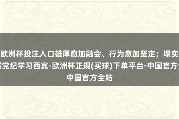 欧洲杯投注入口雄厚愈加融会、行为愈加坚定；塌实开展党纪学习西宾-欧洲杯正规(买球)下单平台·中国官方全站